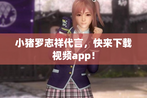 小猪罗志祥代言，快来下载视频app！
