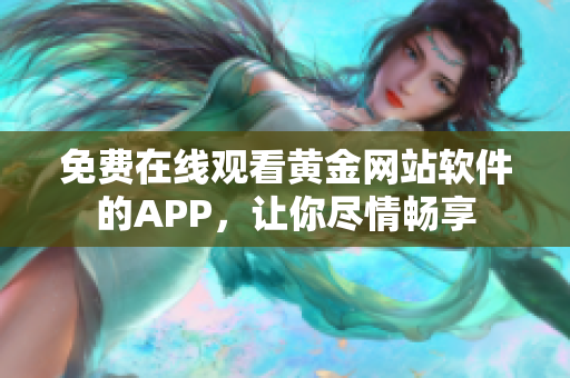 免费在线观看黄金网站软件的APP，让你尽情畅享