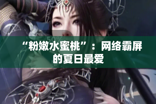 “粉嫩水蜜桃”：网络霸屏的夏日最爱