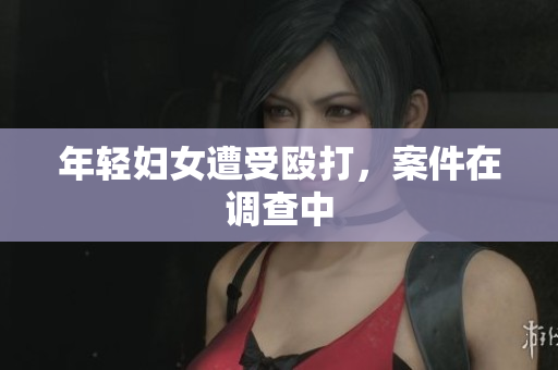 年轻妇女遭受殴打，案件在调查中