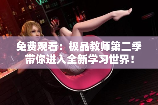 免费观看：极品教师第二季带你进入全新学习世界！