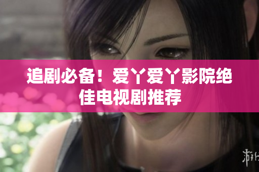 追剧必备！爱丫爱丫影院绝佳电视剧推荐