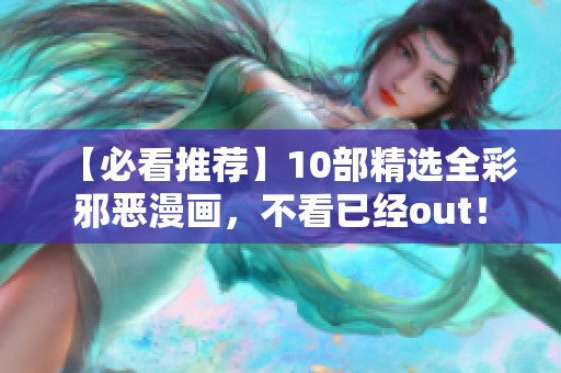 【必看推荐】10部精选全彩邪恶漫画，不看已经out！