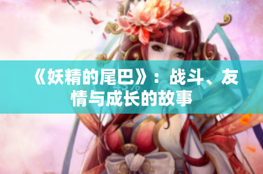 《妖精的尾巴》：战斗、友情与成长的故事