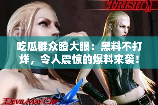 吃瓜群众瞪大眼：黑料不打烊，令人震惊的爆料来袭！