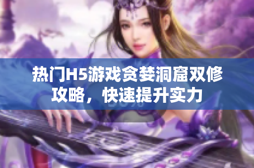 热门H5游戏贪婪洞窟双修攻略，快速提升实力