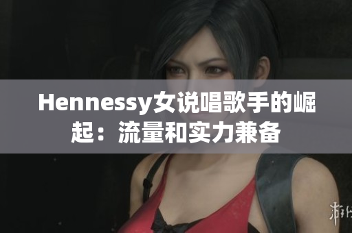 Hennessy女说唱歌手的崛起：流量和实力兼备