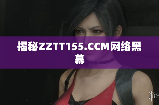 揭秘ZZTT155.CCM网络黑幕