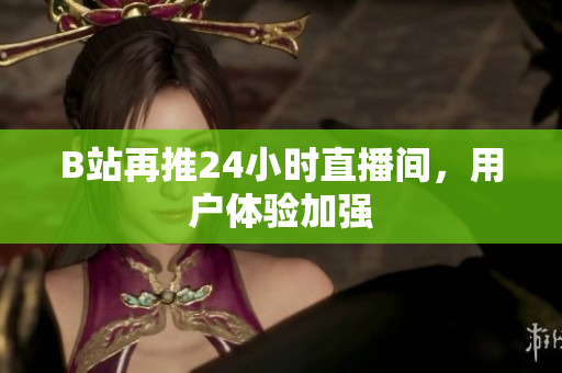 B站再推24小时直播间，用户体验加强