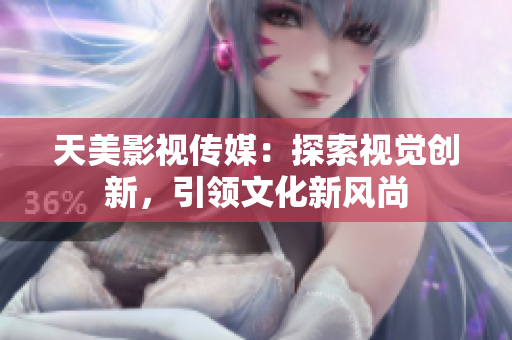 天美影视传媒：探索视觉创新，引领文化新风尚
