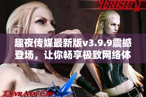 趣夜传媒最新版v3.9.9震撼登场，让你畅享极致网络体验