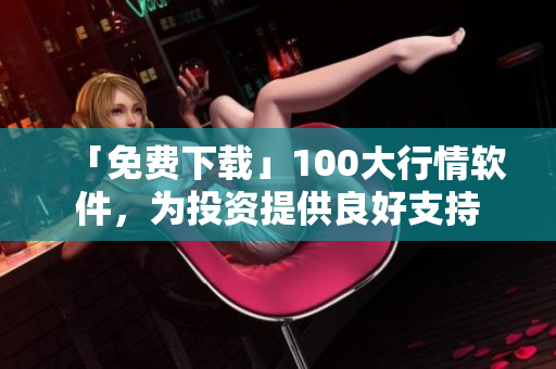 「免费下载」100大行情软件，为投资提供良好支持