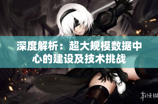 深度解析：超大规模数据中心的建设及技术挑战