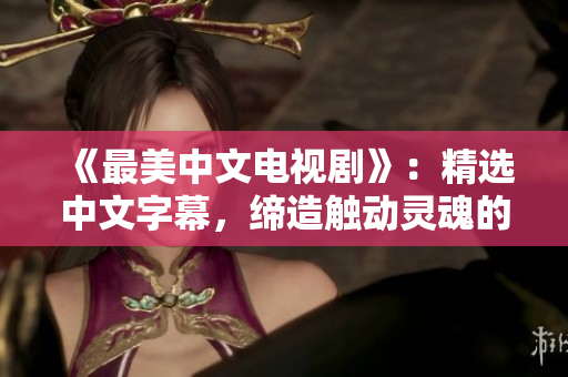 《最美中文电视剧》：精选中文字幕，缔造触动灵魂的视听盛宴！