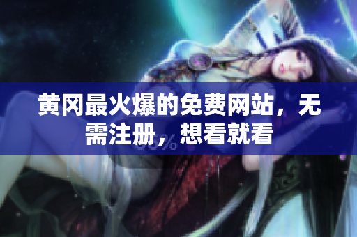 黄冈最火爆的免费网站，无需注册，想看就看