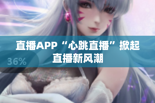 直播APP“心跳直播”掀起直播新风潮