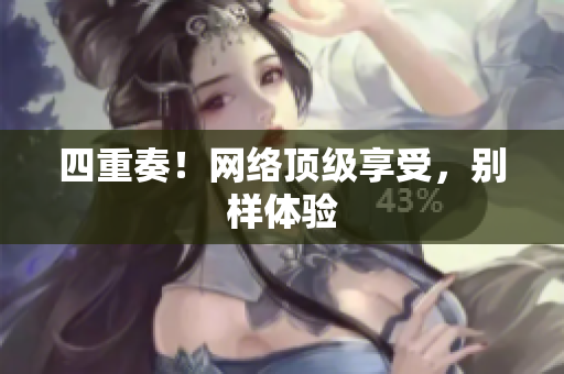 四重奏！网络顶级享受，别样体验