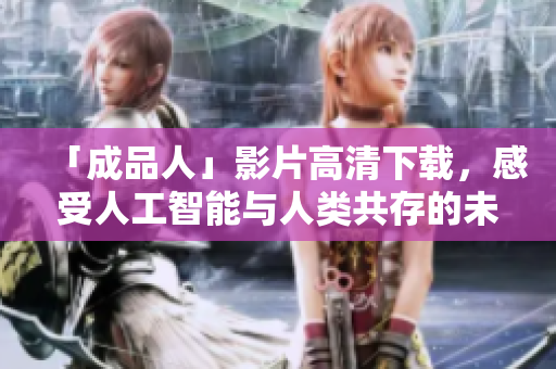 「成品人」影片高清下载，感受人工智能与人类共存的未来世界