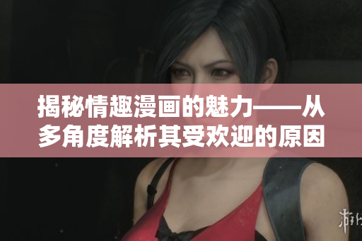 揭秘情趣漫画的魅力——从多角度解析其受欢迎的原因