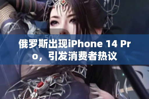 俄罗斯出现iPhone 14 Pro，引发消费者热议