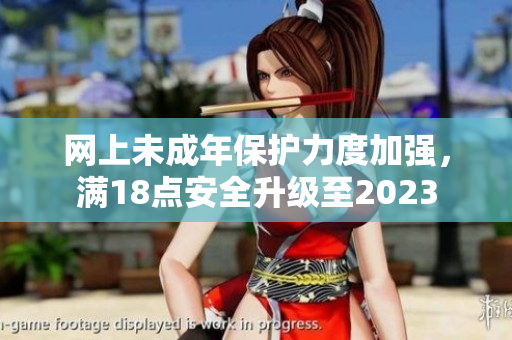 网上未成年保护力度加强，满18点安全升级至2023