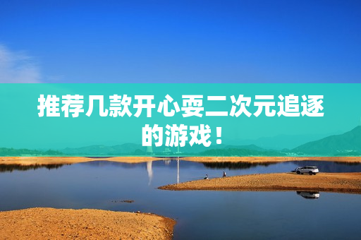 推荐几款开心耍二次元追逐的游戏！