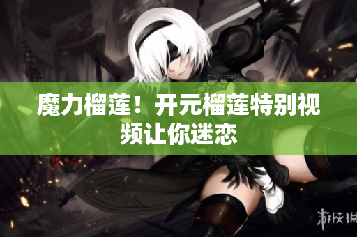 魔力榴莲！开元榴莲特别视频让你迷恋