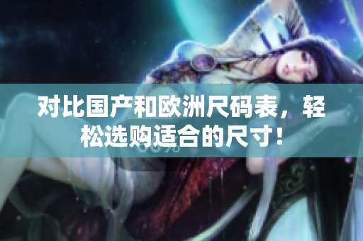 对比国产和欧洲尺码表，轻松选购适合的尺寸！