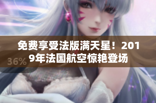 免费享受法版满天星！2019年法国航空惊艳登场