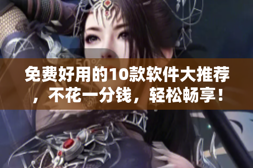 免费好用的10款软件大推荐，不花一分钱，轻松畅享！