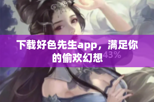 下载好色先生app，满足你的偷欢幻想