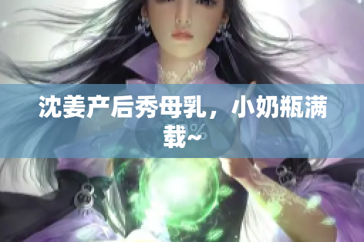 沈姜产后秀母乳，小奶瓶满载~