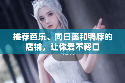 推荐芭乐、向日葵和鸭脖的店铺，让你爱不释口