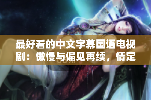 最好看的中文字幕国语电视剧：傲慢与偏见再续，情定三生