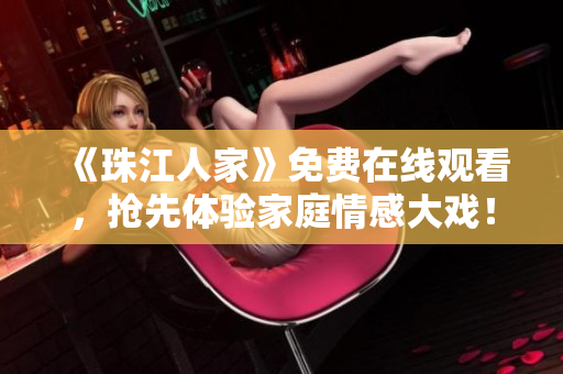《珠江人家》免费在线观看，抢先体验家庭情感大戏！