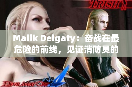Malik Delgaty：奋战在最危险的前线，见证消防员的英勇事迹