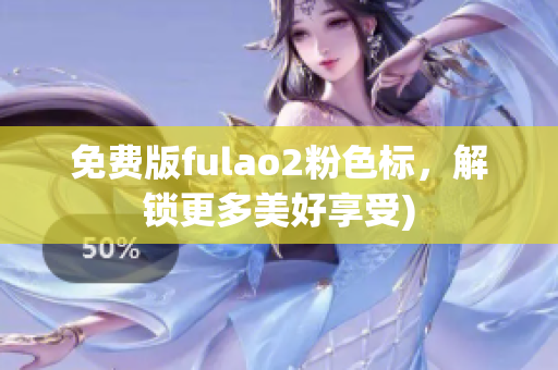免费版fulao2粉色标，解锁更多美好享受)