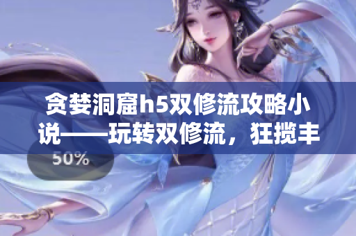 贪婪洞窟h5双修流攻略小说——玩转双修流，狂揽丰厚赏金！