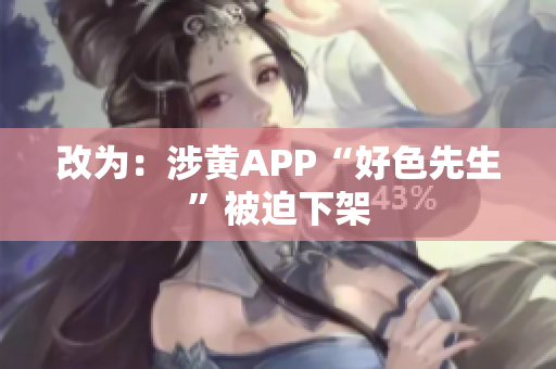 改为：涉黄APP“好色先生”被迫下架