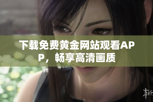 下载免费黄金网站观看APP，畅享高清画质