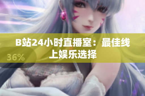 B站24小时直播室：最佳线上娱乐选择