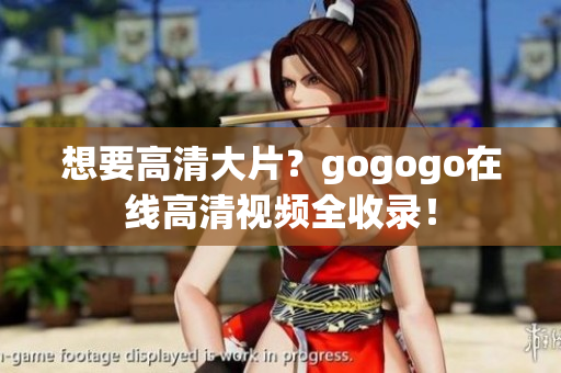想要高清大片？gogogo在线高清视频全收录！