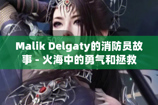 Malik Delgaty的消防员故事 - 火海中的勇气和拯救