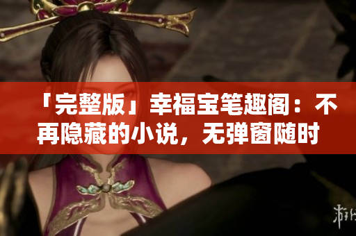 「完整版」幸福宝笔趣阁：不再隐藏的小说，无弹窗随时查看！