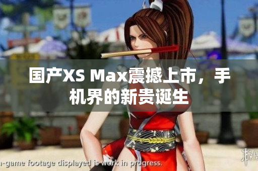 国产XS Max震撼上市，手机界的新贵诞生
