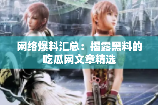 网络爆料汇总：揭露黑料的吃瓜网文章精选