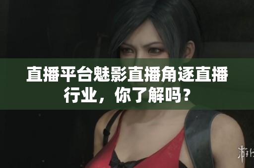 直播平台魅影直播角逐直播行业，你了解吗？
