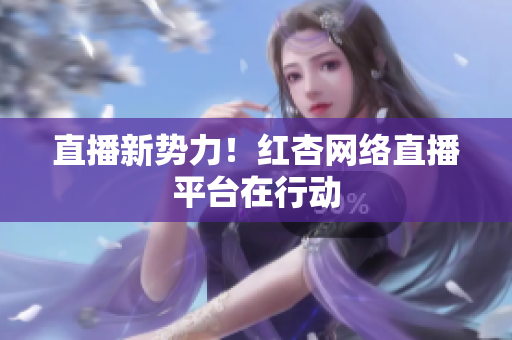 直播新势力！红杏网络直播平台在行动