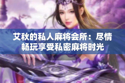 艾秋的私人麻将会所：尽情畅玩享受私密麻将时光