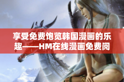 享受免费饱览韩国漫画的乐趣——HM在线漫画免费阅读！